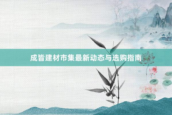 成皆建材市集最新动态与选购指南