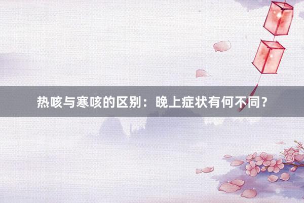 热咳与寒咳的区别：晚上症状有何不同？