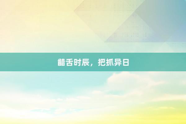 齰舌时辰，把抓异日