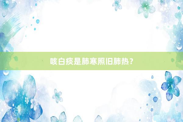 咳白痰是肺寒照旧肺热？