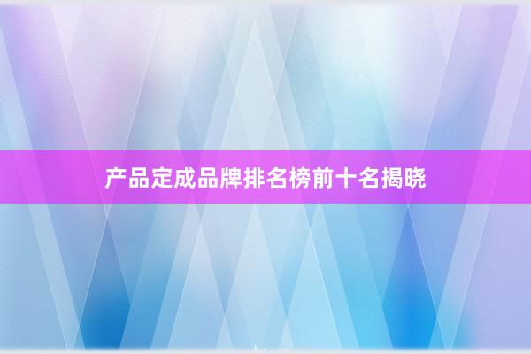 产品定成品牌排名榜前十名揭晓