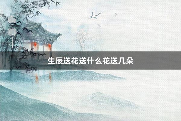 生辰送花送什么花送几朵