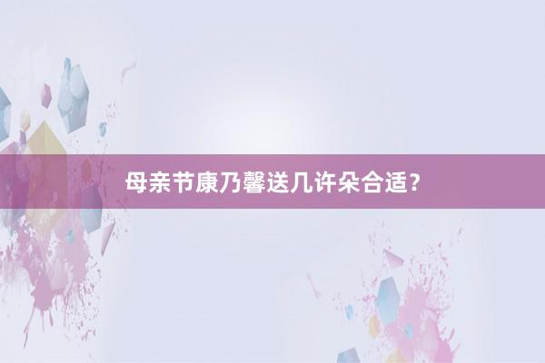 母亲节康乃馨送几许朵合适？