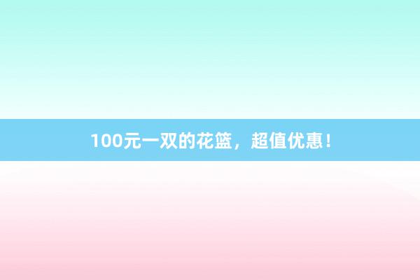 100元一双的花篮，超值优惠！