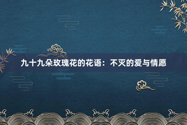 九十九朵玫瑰花的花语：不灭的爱与情愿