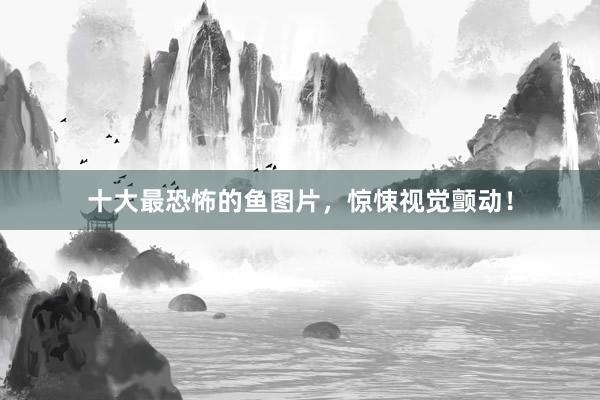 十大最恐怖的鱼图片，惊悚视觉颤动！