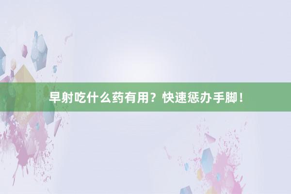 早射吃什么药有用？快速惩办手脚！