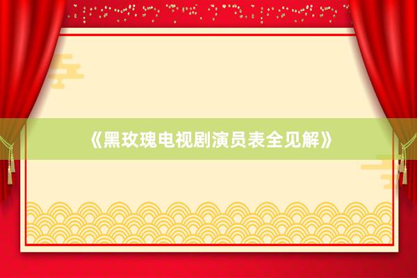 《黑玫瑰电视剧演员表全见解》