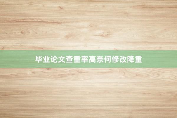 毕业论文查重率高奈何修改降重
